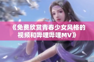 《免费欣赏青春少女风格的视频和哔哩哔哩MV》