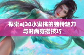 探索aj38水蜜桃的独特魅力与时尚穿搭技巧