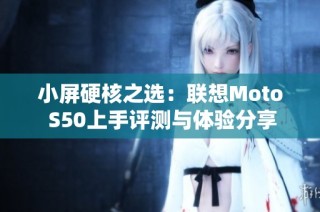 小屏硬核之选：联想Moto S50上手评测与体验分享