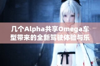 几个Alpha共享Omega车型带来的全新驾驶体验与乐趣