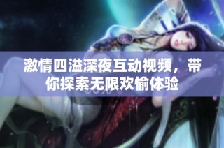 激情四溢深夜互动视频，带你探索无限欢愉体验