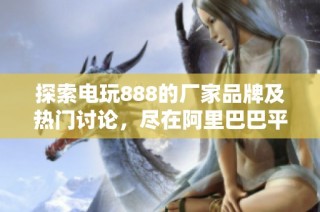 探索电玩888的厂家品牌及热门讨论，尽在阿里巴巴平台