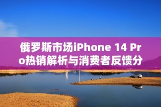 俄罗斯市场iPhone 14 Pro热销解析与消费者反馈分析