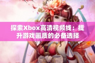 探索Xbox高清视频线：提升游戏画质的必备选择