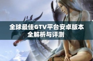 全球最佳GTV平台安卓版本全解析与评测 