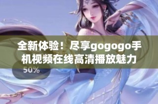 全新体验！尽享gogogo手机视频在线高清播放魅力