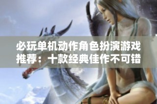 必玩单机动作角色扮演游戏推荐：十款经典佳作不可错过