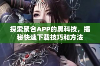 探索聚合APP的黑科技，揭秘快速下载技巧和方法