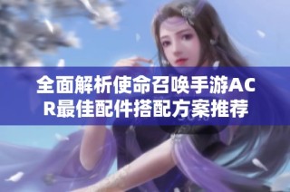 全面解析使命召唤手游ACR最佳配件搭配方案推荐