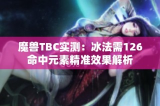 魔兽TBC实测：冰法需126命中元素精准效果解析