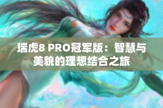 瑞虎8 PRO冠军版：智慧与美貌的理想结合之旅