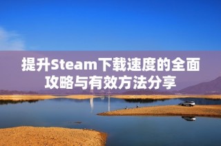 提升Steam下载速度的全面攻略与有效方法分享