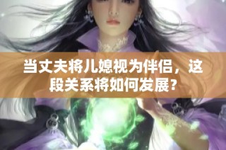 当丈夫将儿媳视为伴侣，这段关系将如何发展？