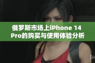 俄罗斯市场上iPhone 14 Pro的购买与使用体验分析