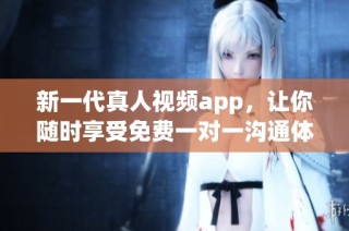 新一代真人视频app，让你随时享受免费一对一沟通体验