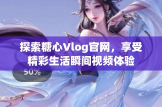 探索糖心Vlog官网，享受精彩生活瞬间视频体验