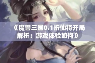 《魔兽三国0.1折仙将开局解析：游戏体验如何》