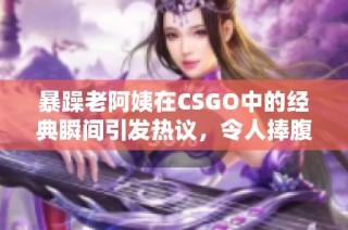 暴躁老阿姨在CSGO中的经典瞬间引发热议，令人捧腹大笑