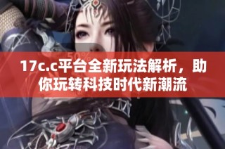 17c.c平台全新玩法解析，助你玩转科技时代新潮流