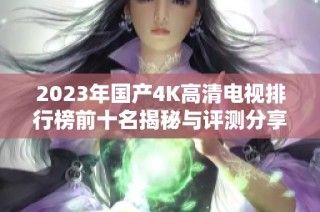 2023年国产4K高清电视排行榜前十名揭秘与评测分享