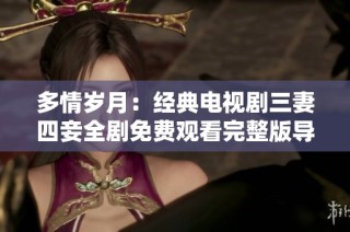 多情岁月：经典电视剧三妻四妾全剧免费观看完整版导航