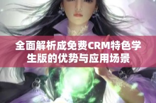 全面解析成免费CRM特色学生版的优势与应用场景