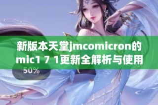 新版本天堂jmcomicron的mic1 7 1更新全解析与使用指南