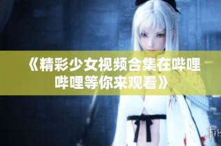 《精彩少女视频合集在哔哩哔哩等你来观看》