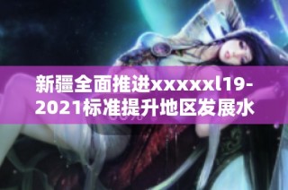 新疆全面推进xxxxxl19-2021标准提升地区发展水平