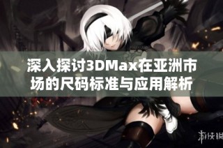 深入探讨3DMax在亚洲市场的尺码标准与应用解析