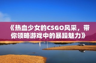 《热血少女的CSGO风采，带你领略游戏中的暴躁魅力》