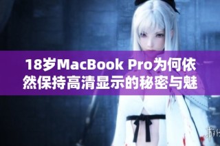 18岁MacBook Pro为何依然保持高清显示的秘密与魅力