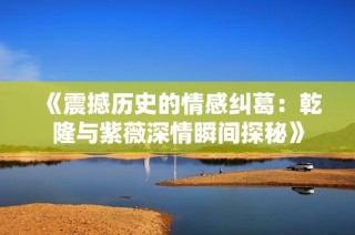 《震撼历史的情感纠葛：乾隆与紫薇深情瞬间探秘》