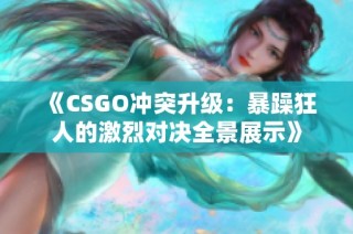 《CSGO冲突升级：暴躁狂人的激烈对决全景展示》