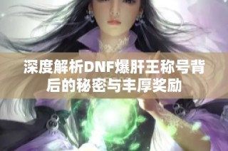 深度解析DNF爆肝王称号背后的秘密与丰厚奖励