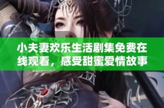 小夫妻欢乐生活剧集免费在线观看，感受甜蜜爱情故事