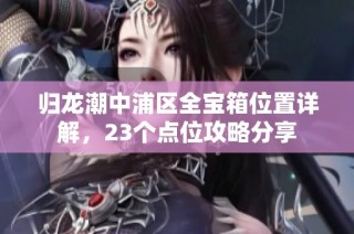 归龙潮中浦区全宝箱位置详解，23个点位攻略分享