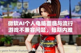 微软AI个人电脑面临与流行游戏不兼容问题，短期内难以解决