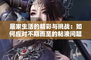 居家生活的精彩与挑战：如何应对不期而至的粘液问题