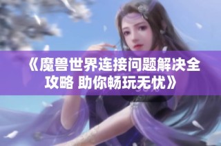 《魔兽世界连接问题解决全攻略 助你畅玩无忧》
