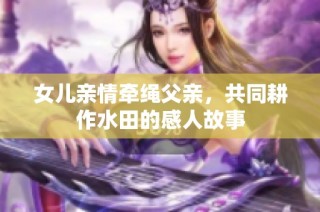 女儿亲情牵绳父亲，共同耕作水田的感人故事