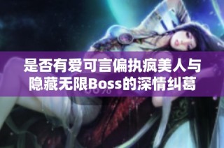 是否有爱可言偏执疯美人与隐藏无限Boss的深情纠葛