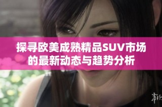 探寻欧美成熟精品SUV市场的最新动态与趋势分析