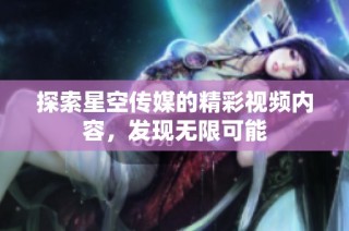 探索星空传媒的精彩视频内容，发现无限可能