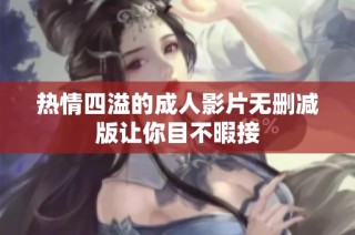 热情四溢的成人影片无删减版让你目不暇接