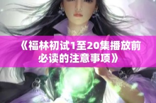 《福林初试1至20集播放前必读的注意事项》