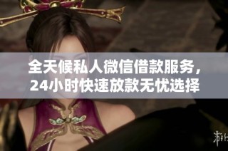 全天候私人微信借款服务，24小时快速放款无忧选择