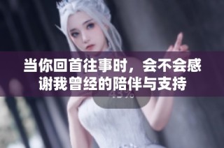 当你回首往事时，会不会感谢我曾经的陪伴与支持