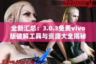 全新汇总：3.0.3免费vivo版破解工具与资源大全揭秘