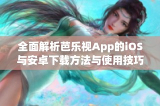 全面解析芭乐视App的iOS与安卓下载方法与使用技巧